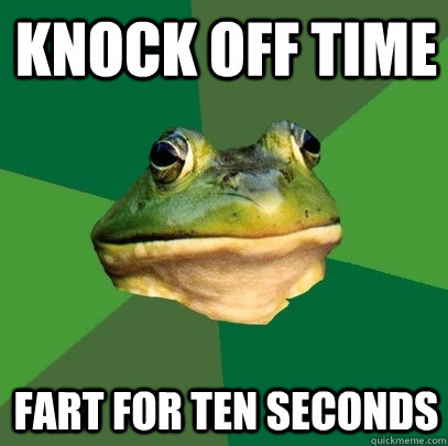 Knock off time Fart for ten seconds  Foul Bachelor Frog