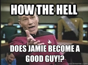 How the hell does jamie become a good guy!?  Annoyed Picard