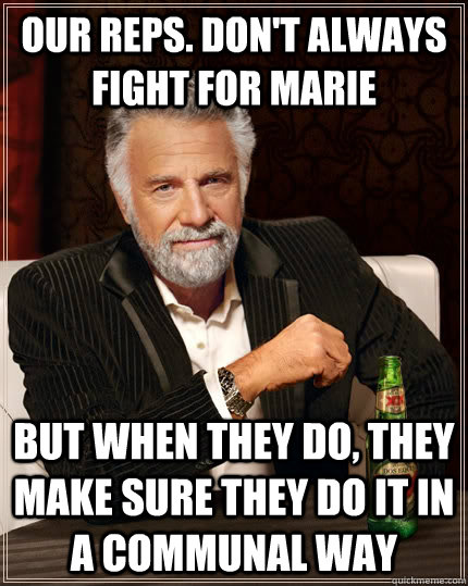 Our reps. don't always fight for marie but when they do, they make sure they do it in a communal way  The Most Interesting Man In The World