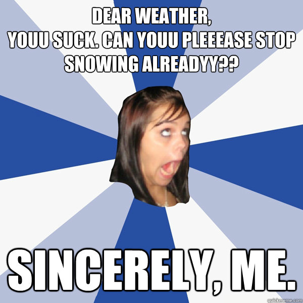 Dear weather, 
youu suck. Can youu pleeease stop snowing alreadyy?? Sincerely, me.  Annoying Facebook Girl
