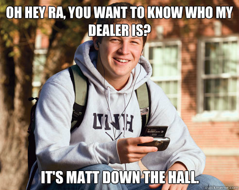 oh hey Ra, you want to know who my dealer is? it's matt down the hall. - oh hey Ra, you want to know who my dealer is? it's matt down the hall.  College Freshman