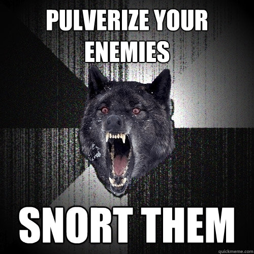 pulverize your enemies snort them  Insanity Wolf