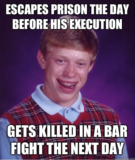 Escapes prison the day before his execution Gets killed in a bar fight the next day  Bad Luck Brian
