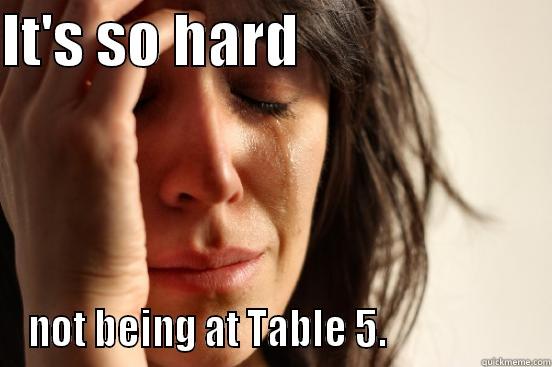 IT'S SO HARD                      NOT BEING AT TABLE 5.                   First World Problems