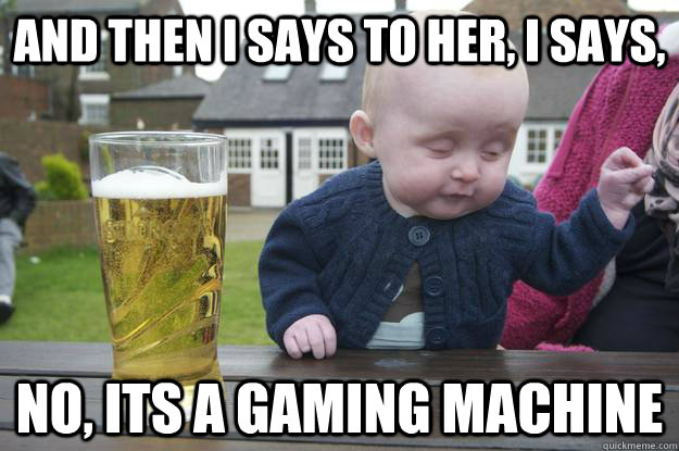 And then I says to her, I says, No, its a gaming machine  - And then I says to her, I says, No, its a gaming machine   drunk baby
