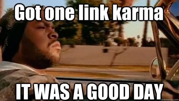 Got one link karma IT WAS A GOOD DAY  It was a good day