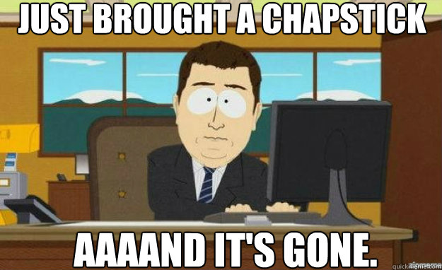 Just brought a chapstick AAAAND IT'S gone.  aaaand its gone