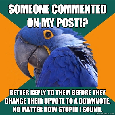 Someone Commented on my post!? Better reply to them before they change their upvote to a downvote. No matter how stupid I sound.  Paranoid Parrot