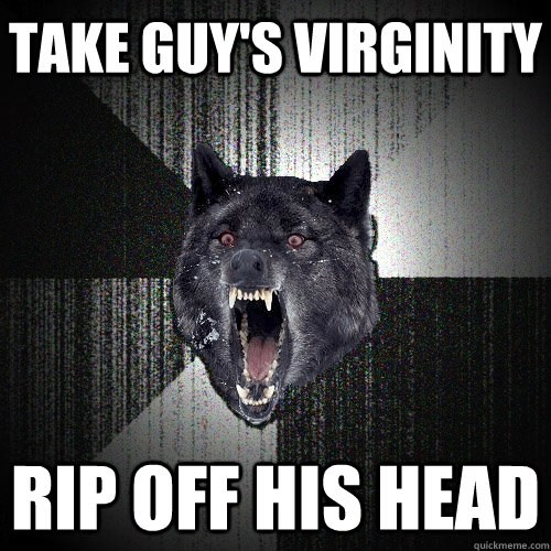 take guy's virginity rip off his head  Insanity Wolf
