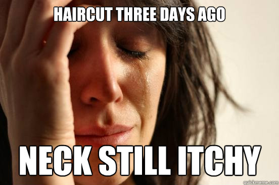haircut three days ago neck still itchy  First World Problems