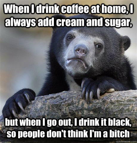 When I drink coffee at home, I always add cream and sugar, but when I go out, I drink it black, so people don't think I'm a bitch  Confession Bear