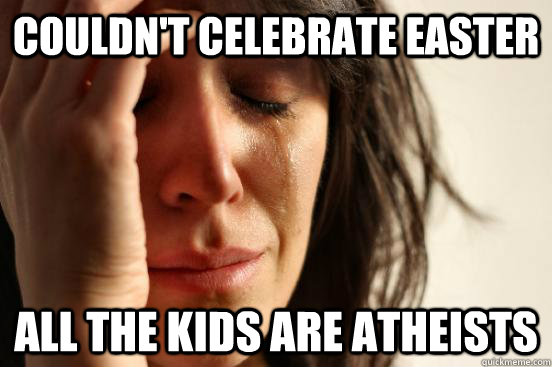 couldn't celebrate easter all the kids are atheists  First World Problems