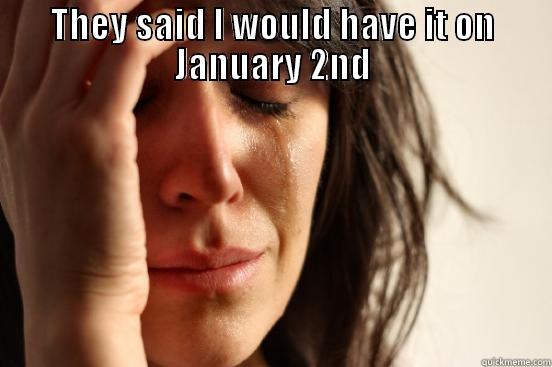 THEY SAID I WOULD HAVE IT ON JANUARY 2ND  First World Problems