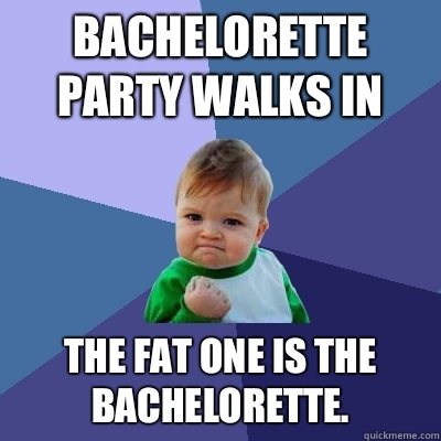 Bachelorette party walks in The fat one is the bachelorette.  Success Kid