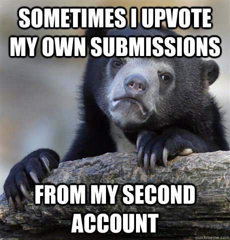 Sometimes I upvote my own submissions from my second account  Confession Bear