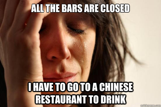 All the bars are closed I have to go to a chinese restaurant to drink  First World Problems