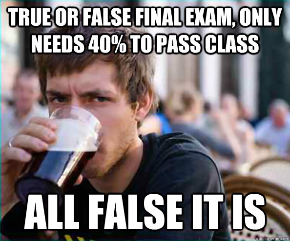 True or False final exam, only needs 40% to pass class all false it is  Lazy College Senior