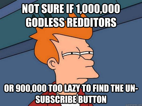 Not sure if 1,000,000 godless Redditors Or 900,000 too lazy to find the un-subscribe button - Not sure if 1,000,000 godless Redditors Or 900,000 too lazy to find the un-subscribe button  Futurama Fry