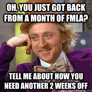 Oh, you just got back from a month of FMLA? tell me about how you need another 2 weeks off  Condescending Wonka