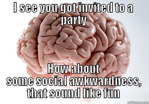 I SEE YOU GOT INVITED TO A PARTY HOW ABOUT SOME SOCIAL AWKWARDNESS, THAT SOUND LIKE FUN Scumbag Brain