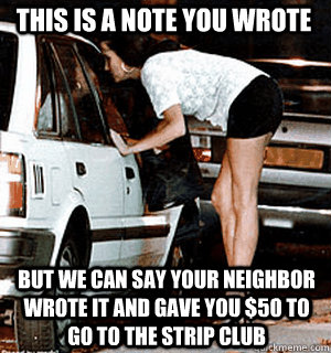 This is a note you wrote But we can say your neighbor wrote it and gave you $50 to go to the strip club - This is a note you wrote But we can say your neighbor wrote it and gave you $50 to go to the strip club  Karma Whore