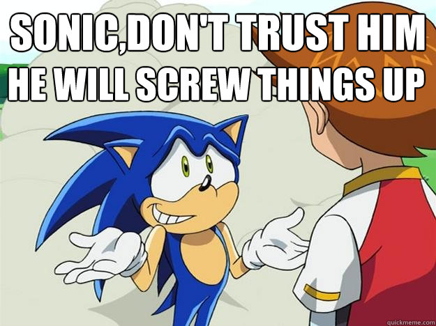 Sonic,don't trust him he will screw things up  Ohh sonic sonic sonic