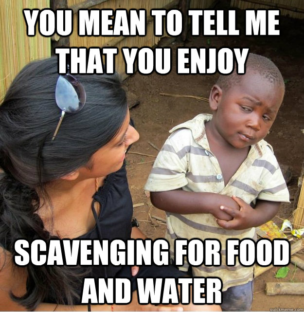 You mean to tell me that you enjoy scavenging for food and water - You mean to tell me that you enjoy scavenging for food and water  Skeptical Third World Kid