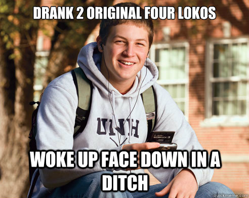 Drank 2 original four lokos woke up face down in a ditch  College Freshman