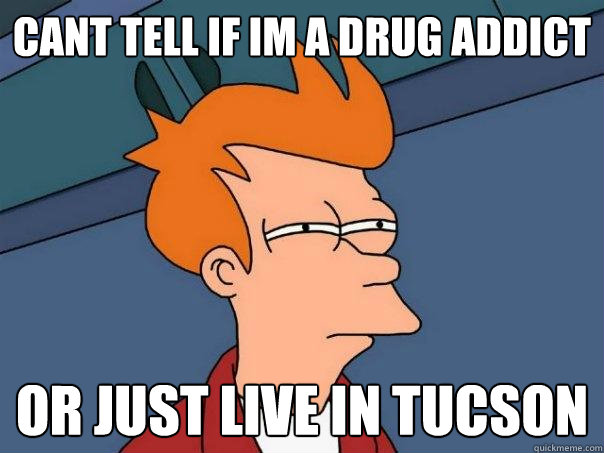 Cant tell if im a drug addict  OR just live in tucson   Futurama Fry