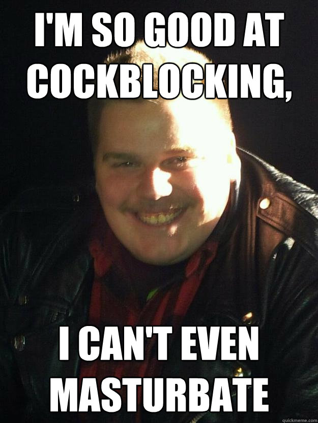 I'm so good at cockblocking, I can't even masturbate  