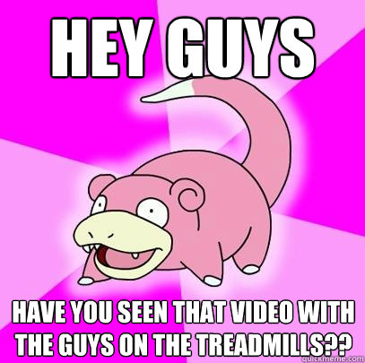 Hey guys Have you seen that video with the guys on the treadmills??  Slowpoke