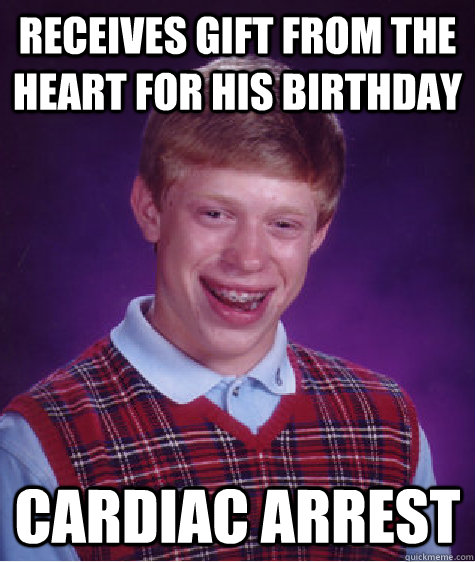 receives gift from the heart for his birthday Cardiac arrest - receives gift from the heart for his birthday Cardiac arrest  Bad Luck Brian
