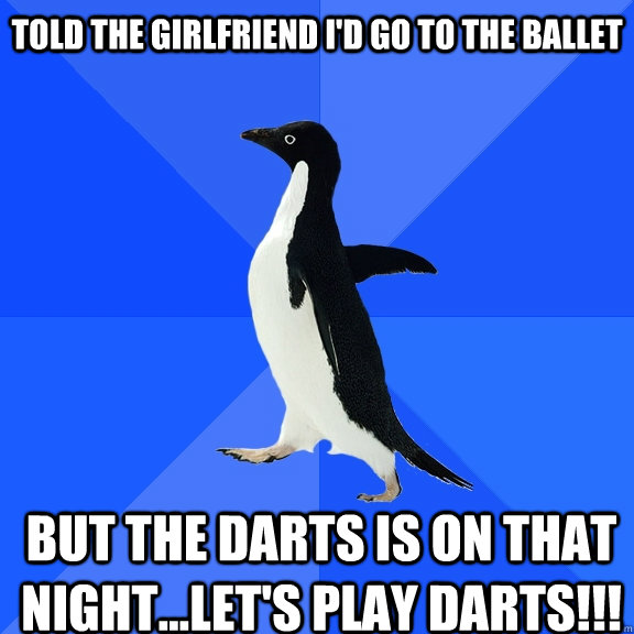 told the girlfriend i'd go to the ballet but the darts is on that night...let's play darts!!!    Socially Awkward Penguin
