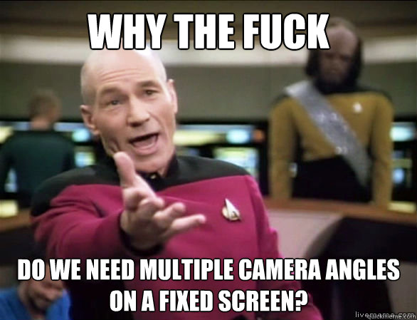 Why the fuck Do we need multiple camera angles on a fixed screen?  Annoyed Picard HD