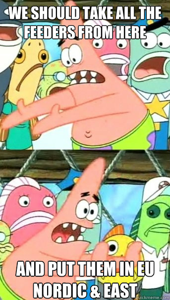 We should take all the feeders from here and put them in EU Nordic & east  Push it somewhere else Patrick