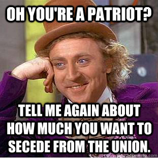 oh you're a patriot? tell me again about how much you want to secede from the union.  Condescending Wonka