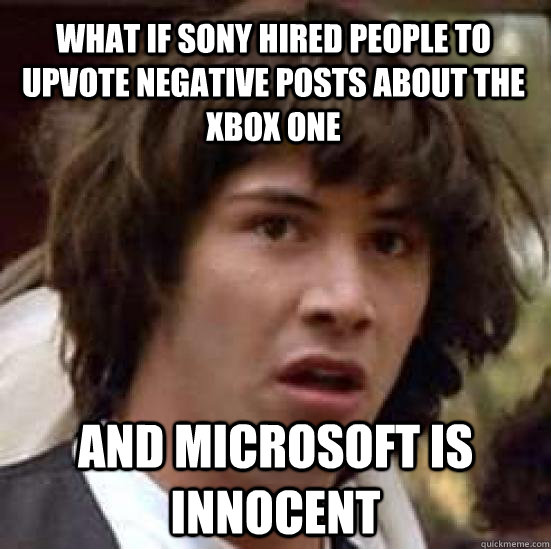 what if sony hired people to upvote negative posts about the xbox one and microsoft is innocent   - what if sony hired people to upvote negative posts about the xbox one and microsoft is innocent    conspiracy keanu