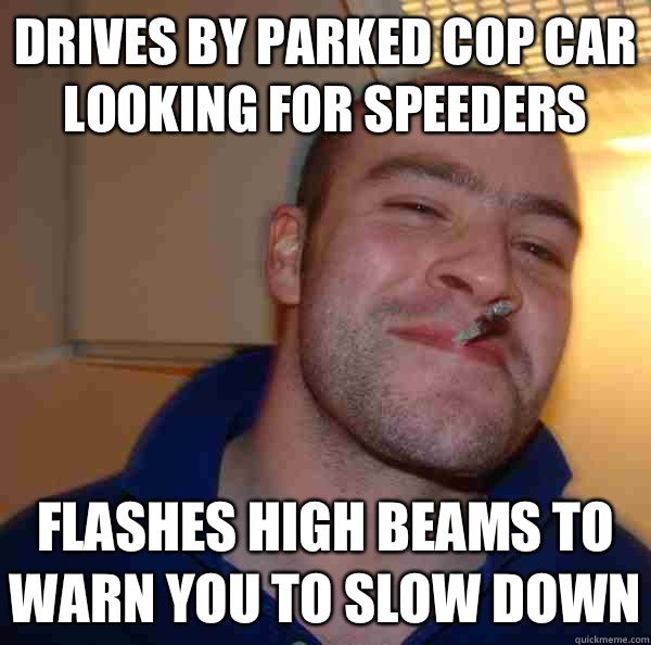 Drives by parked cop car looking for speeders Flashes high beams to warn you to slow down - Drives by parked cop car looking for speeders Flashes high beams to warn you to slow down  Misc