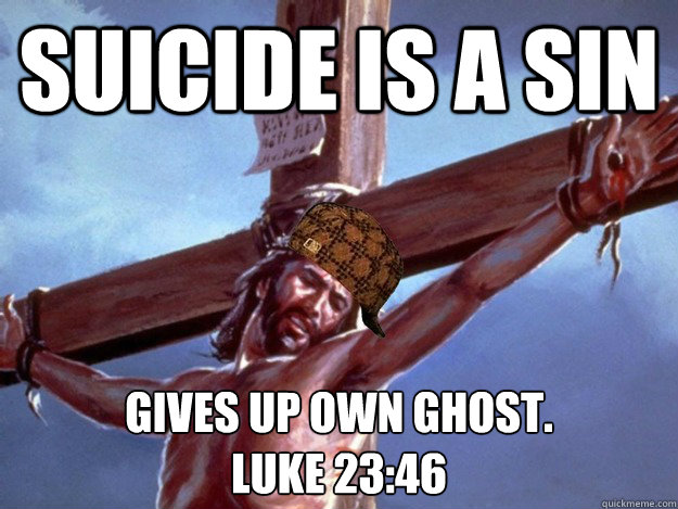 Suicide is a sin Gives up own ghost.
Luke 23:46 - Suicide is a sin Gives up own ghost.
Luke 23:46  Scumbag Jesus