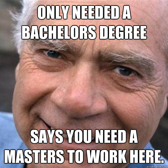 Only needed a Bachelors degree Says you need a Masters to work here.  Scumbag Baby-Boomer