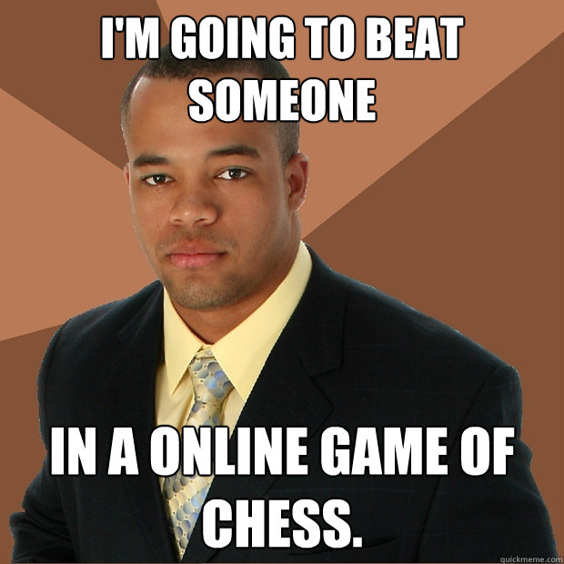 I'm going to beat someone in a online game of chess.  Successful Black Man