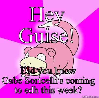 HEY GUISE! DID YOU KNOW GABE SORICELLI'S COMING TO EDH THIS WEEK? Slowpoke