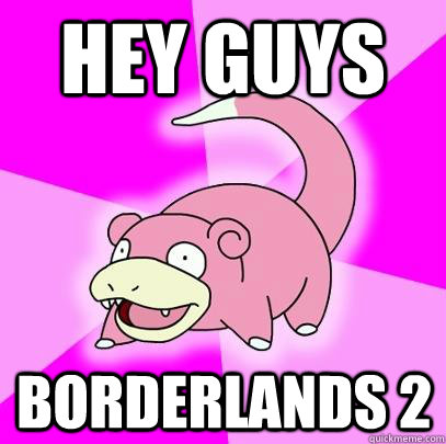 hey guys borderlands 2  Slowpoke