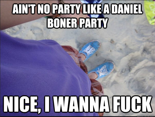 Ain't no party like a Daniel Boner Party Nice, i WANNA FUCK - Ain't no party like a Daniel Boner Party Nice, i WANNA FUCK  Daniel Boner Party