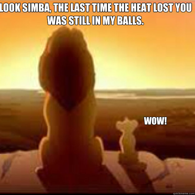 Look simba, the last time the Heat lost you was still in my balls. Wow! - Look simba, the last time the Heat lost you was still in my balls. Wow!  Misc