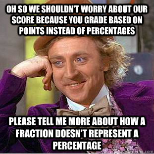 oh so we shouldn't worry about our score because you grade based on points instead of percentages please tell me more about how a fraction doesn't represent a percentage  Condescending Wonka