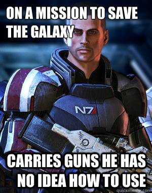 ON A MISSION TO SAVE THE GALAXY CARRIES GUNS HE HAS NO IDEA HOW TO USE - ON A MISSION TO SAVE THE GALAXY CARRIES GUNS HE HAS NO IDEA HOW TO USE  Commander Shepard