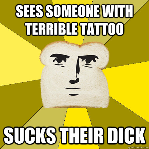 Sees someone with terrible tattoo sucks their dick  Breadfriend