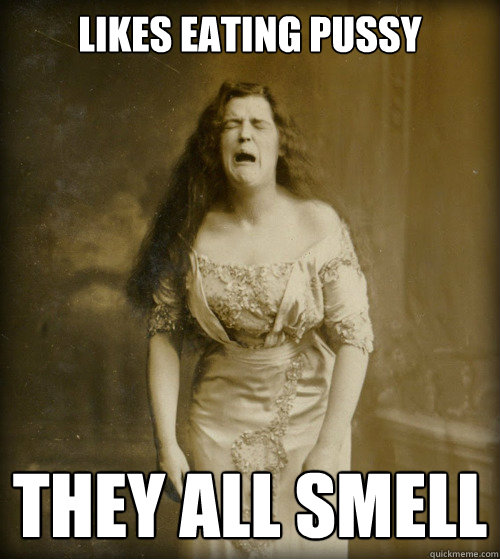 likes eating pussy they all smell  1890s Problems