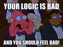 Your logic is bad and you should feel bad!  You should feel bad zoidberg